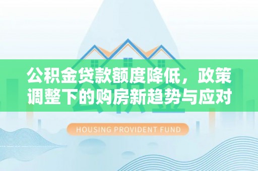 江城公积金贷款额度降低，政策调整下的购房新趋势与应对策略