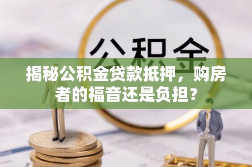 江城揭秘公积金贷款抵押，购房者的福音还是负担？