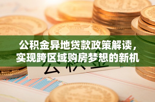 江城公积金异地贷款政策解读，实现跨区域购房梦想的新机遇