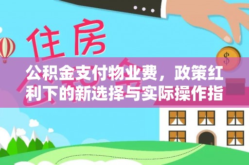 江城公积金支付物业费，政策红利下的新选择与实际操作指南