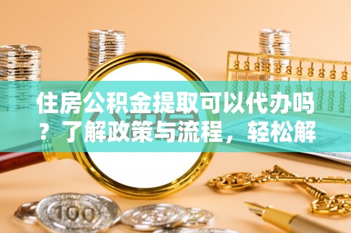 江城住房公积金提取可以代办吗？了解政策与流程，轻松解决疑惑