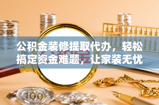 江城公积金装修提取代办，轻松搞定资金难题，让家装无忧