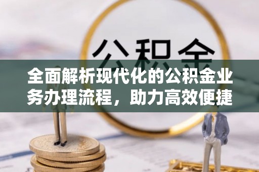 江城全面解析现代化的公积金业务办理流程，助力高效便捷生活