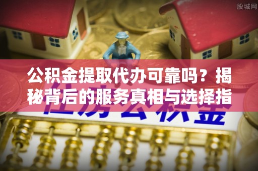 江城公积金提取代办可靠吗？揭秘背后的服务真相与选择指南