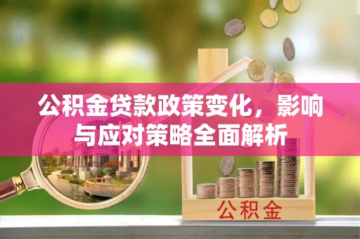 江城公积金贷款政策变化，影响与应对策略全面解析