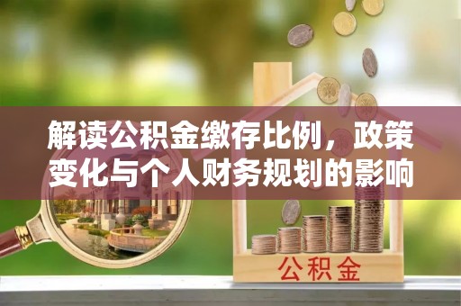 江城解读公积金缴存比例，政策变化与个人财务规划的影响