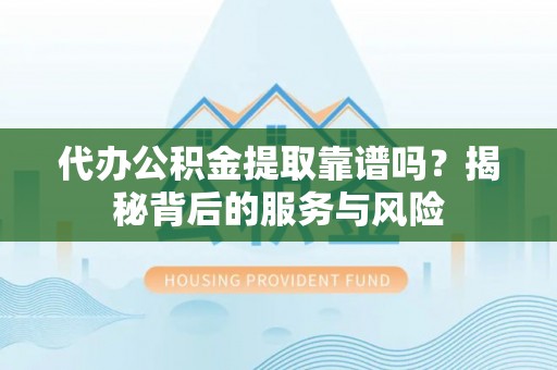 江城代办公积金提取靠谱吗？揭秘背后的服务与风险