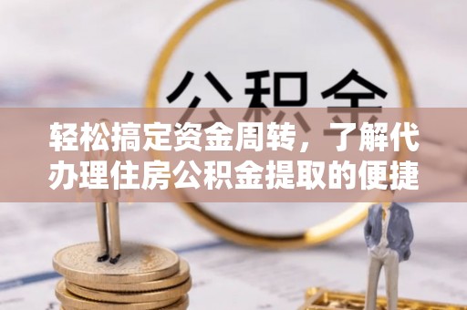 江城轻松搞定资金周转，了解代办理住房公积金提取的便捷之道