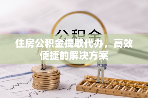 江城住房公积金提取代办，高效便捷的解决方案