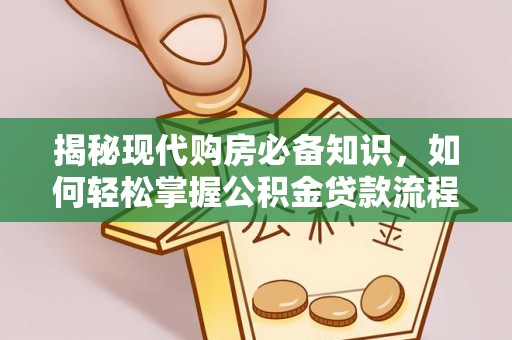 江城揭秘现代购房必备知识，如何轻松掌握公积金贷款流程