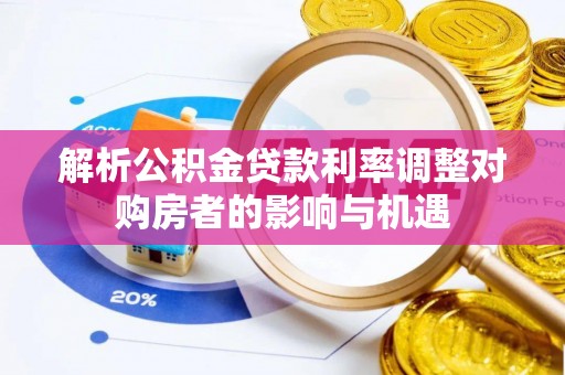 江城解析公积金贷款利率调整对购房者的影响与机遇