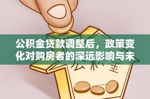江城公积金贷款调整后，政策变化对购房者的深远影响与未来趋势分析