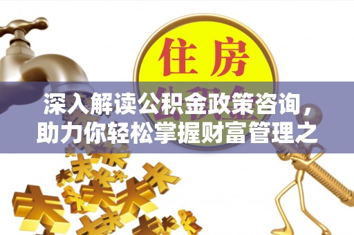 江城深入解读公积金政策咨询，助力你轻松掌握财富管理之道
