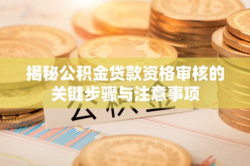 江城揭秘公积金贷款资格审核的关键步骤与注意事项