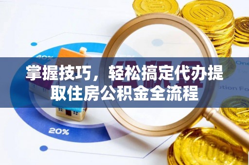 江城掌握技巧，轻松搞定代办提取住房公积金全流程