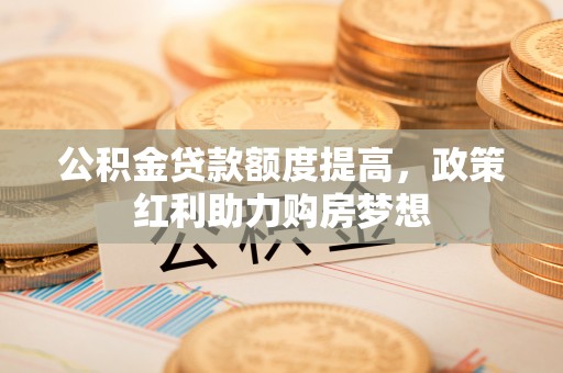江城公积金贷款额度提高，政策红利助力购房梦想