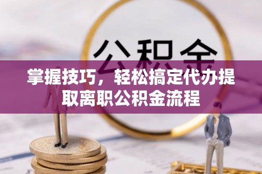 江城掌握技巧，轻松搞定代办提取离职公积金流程