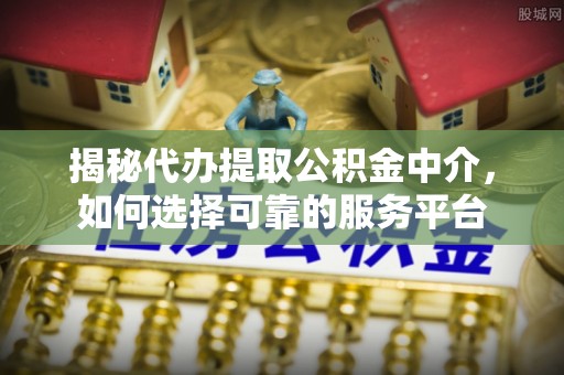江城揭秘代办提取公积金中介，如何选择可靠的服务平台