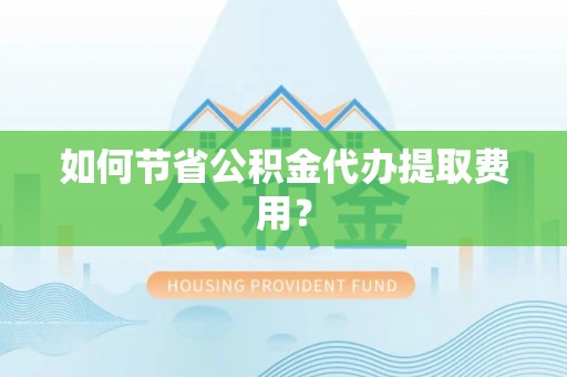 江城如何节省公积金代办提取费用？