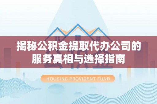 江城揭秘公积金提取代办公司的服务真相与选择指南