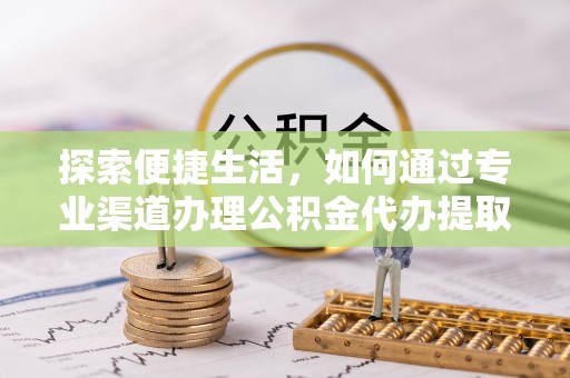 江城探索便捷生活，如何通过专业渠道办理公积金代办提取业务