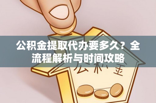 江城公积金提取代办要多久？全流程解析与时间攻略