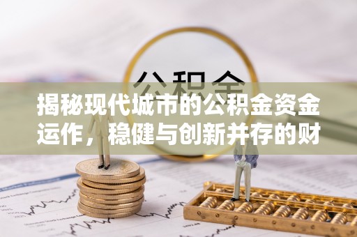 江城揭秘现代城市的公积金资金运作，稳健与创新并存的财富管理之道