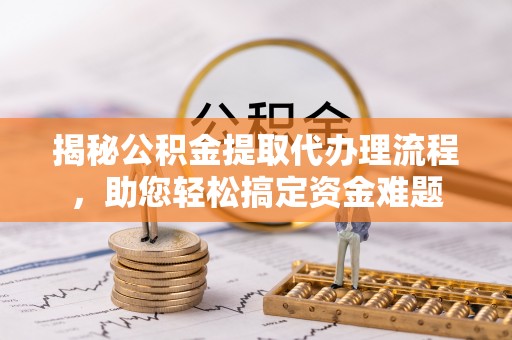 江城揭秘公积金提取代办理流程，助您轻松搞定资金难题