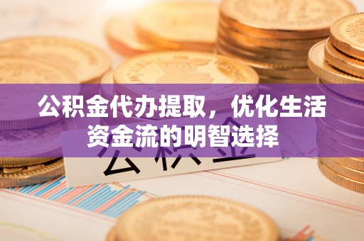 江城公积金代办提取，优化生活资金流的明智选择