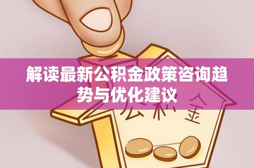江城解读最新公积金政策咨询趋势与优化建议