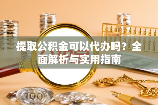 江城提取公积金可以代办吗？全面解析与实用指南