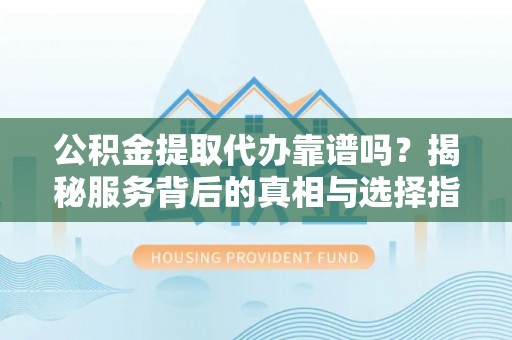 江城公积金提取代办靠谱吗？揭秘服务背后的真相与选择指南