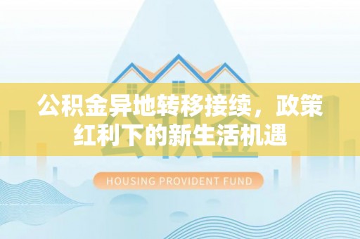 江城公积金异地转移接续，政策红利下的新生活机遇