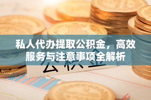 江城私人代办提取公积金，高效服务与注意事项全解析
