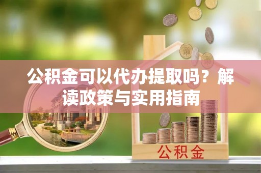 江城公积金可以代办提取吗？解读政策与实用指南