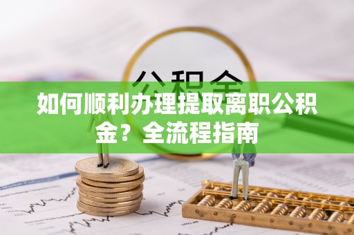 江城如何顺利办理提取离职公积金？全流程指南