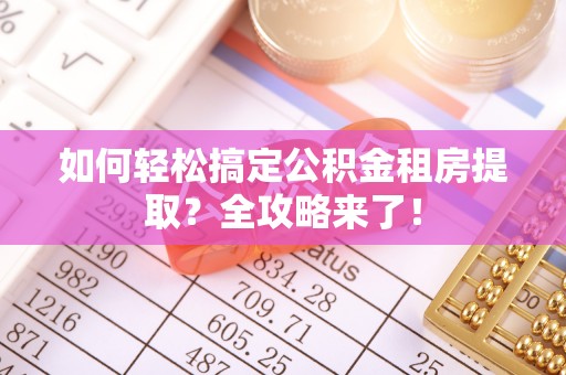 江城如何轻松搞定公积金租房提取？全攻略来了！