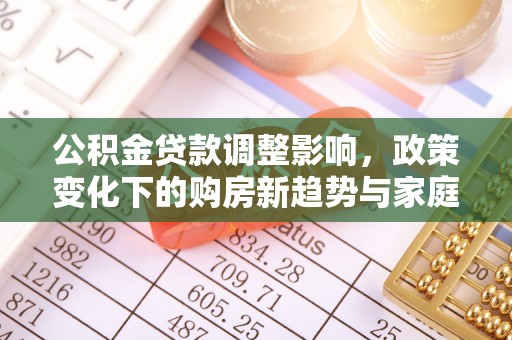 江城公积金贷款调整影响，政策变化下的购房新趋势与家庭财务规划