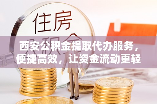 江城西安公积金提取代办服务，便捷高效，让资金流动更轻松