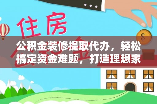 江城公积金装修提取代办，轻松搞定资金难题，打造理想家居