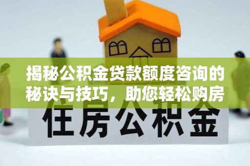 江城揭秘公积金贷款额度咨询的秘诀与技巧，助您轻松购房！