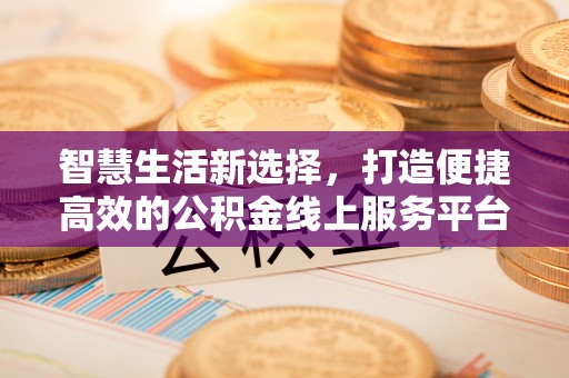 江城智慧生活新选择，打造便捷高效的公积金线上服务平台