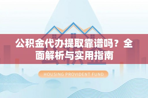 江城公积金代办提取靠谱吗？全面解析与实用指南
