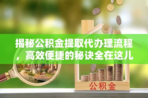 江城揭秘公积金提取代办理流程，高效便捷的秘诀全在这儿