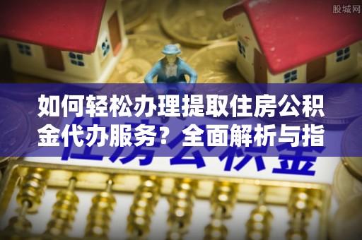 江城如何轻松办理提取住房公积金代办服务？全面解析与指南