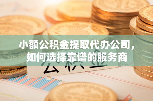 江城小额公积金提取代办公司，如何选择靠谱的服务商