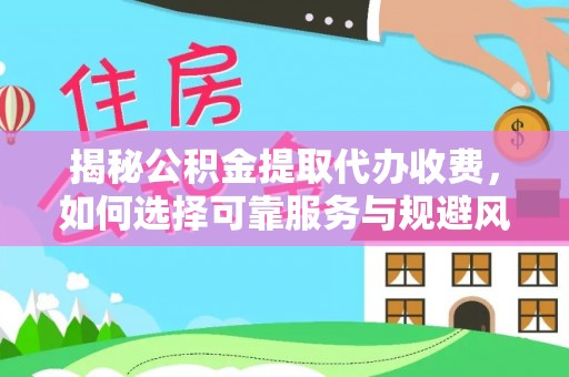 江城揭秘公积金提取代办收费，如何选择可靠服务与规避风险