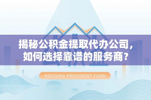 江城揭秘公积金提取代办公司，如何选择靠谱的服务商？