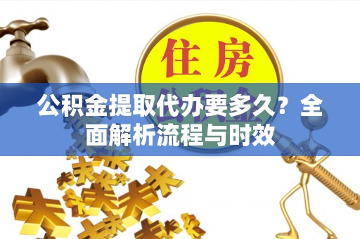 江城公积金提取代办要多久？全面解析流程与时效