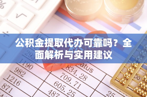 江城公积金提取代办可靠吗？全面解析与实用建议